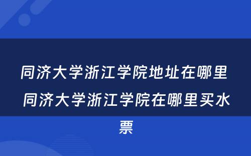 同济大学浙江学院地址在哪里 同济大学浙江学院在哪里买水票