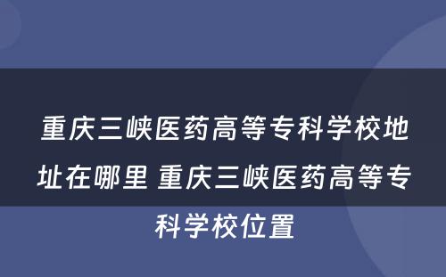重庆三峡医药高等专科学校地址在哪里 重庆三峡医药高等专科学校位置