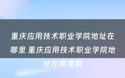 重庆应用技术职业学院地址在哪里 重庆应用技术职业学院地址在哪里啊