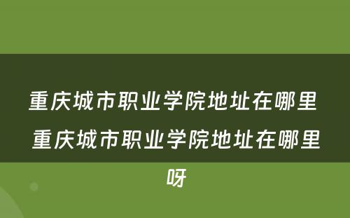 重庆城市职业学院地址在哪里 重庆城市职业学院地址在哪里呀