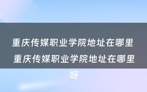 重庆传媒职业学院地址在哪里 重庆传媒职业学院地址在哪里呀