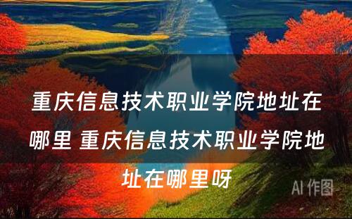 重庆信息技术职业学院地址在哪里 重庆信息技术职业学院地址在哪里呀