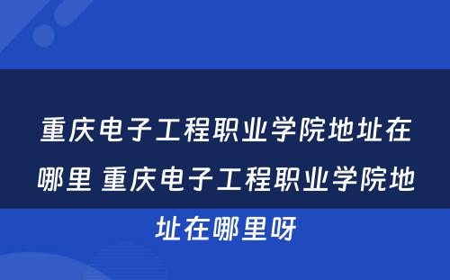 重庆电子工程职业学院地址在哪里 重庆电子工程职业学院地址在哪里呀