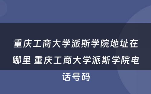 重庆工商大学派斯学院地址在哪里 重庆工商大学派斯学院电话号码