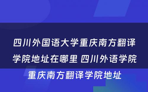 四川外国语大学重庆南方翻译学院地址在哪里 四川外语学院重庆南方翻译学院地址