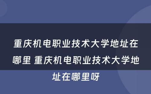 重庆机电职业技术大学地址在哪里 重庆机电职业技术大学地址在哪里呀