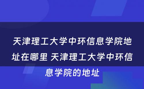 天津理工大学中环信息学院地址在哪里 天津理工大学中环信息学院的地址