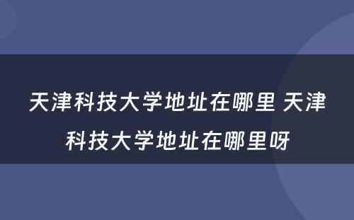 天津科技大学地址在哪里 天津科技大学地址在哪里呀