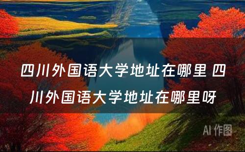 四川外国语大学地址在哪里 四川外国语大学地址在哪里呀