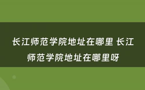 长江师范学院地址在哪里 长江师范学院地址在哪里呀