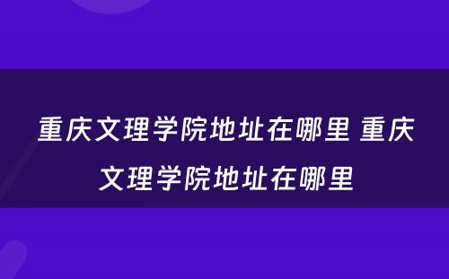 重庆文理学院地址在哪里 重庆文理学院地址在哪里