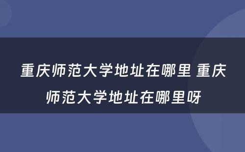 重庆师范大学地址在哪里 重庆师范大学地址在哪里呀