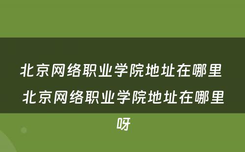 北京网络职业学院地址在哪里 北京网络职业学院地址在哪里呀