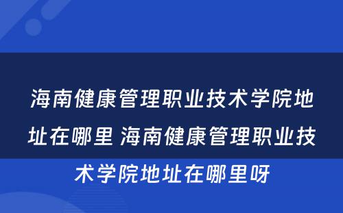 海南健康管理职业技术学院地址在哪里 海南健康管理职业技术学院地址在哪里呀