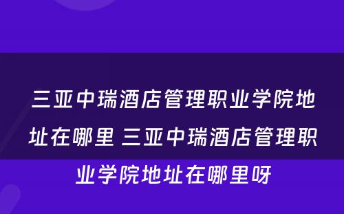 三亚中瑞酒店管理职业学院地址在哪里 三亚中瑞酒店管理职业学院地址在哪里呀