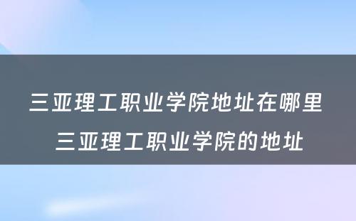 三亚理工职业学院地址在哪里 三亚理工职业学院的地址