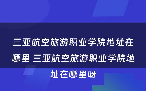 三亚航空旅游职业学院地址在哪里 三亚航空旅游职业学院地址在哪里呀