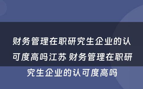 财务管理在职研究生企业的认可度高吗江苏 财务管理在职研究生企业的认可度高吗