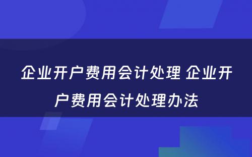 企业开户费用会计处理 企业开户费用会计处理办法