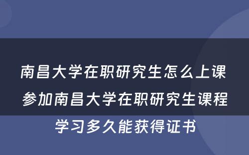 南昌大学在职研究生怎么上课 参加南昌大学在职研究生课程学习多久能获得证书