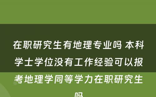 在职研究生有地理专业吗 本科学士学位没有工作经验可以报考地理学同等学力在职研究生吗