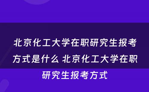 北京化工大学在职研究生报考方式是什么 北京化工大学在职研究生报考方式