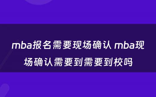 mba报名需要现场确认 mba现场确认需要到需要到校吗