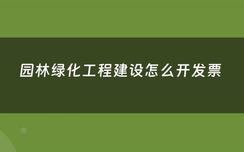 园林绿化工程建设怎么开发票 