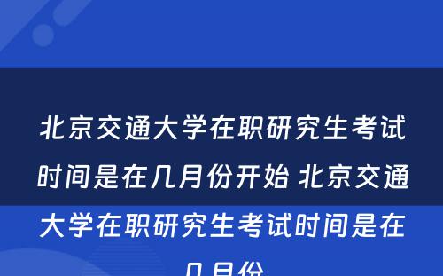 北京交通大学在职研究生考试时间是在几月份开始 北京交通大学在职研究生考试时间是在几月份