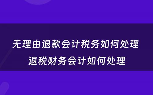 无理由退款会计税务如何处理 退税财务会计如何处理
