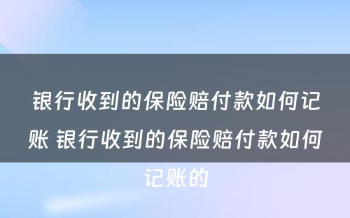 银行收到的保险赔付款如何记账 银行收到的保险赔付款如何记账的