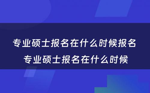 专业硕士报名在什么时候报名 专业硕士报名在什么时候