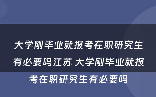 大学刚毕业就报考在职研究生有必要吗江苏 大学刚毕业就报考在职研究生有必要吗