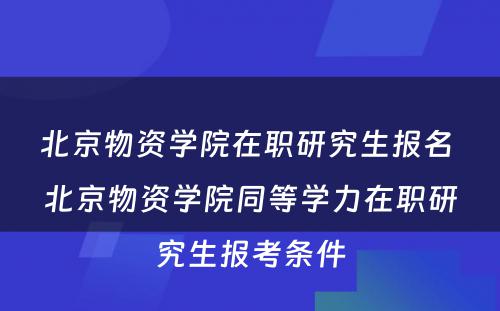 北京物资学院在职研究生报名 北京物资学院同等学力在职研究生报考条件