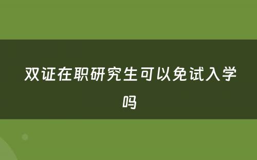  双证在职研究生可以免试入学吗