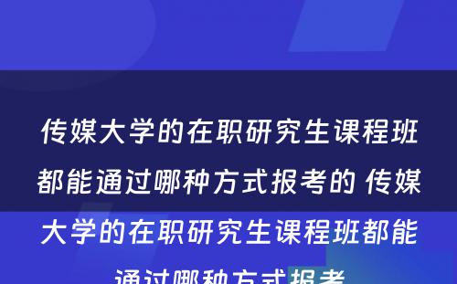 传媒大学的在职研究生课程班都能通过哪种方式报考的 传媒大学的在职研究生课程班都能通过哪种方式报考