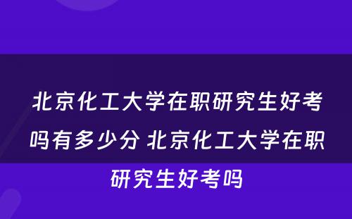 北京化工大学在职研究生好考吗有多少分 北京化工大学在职研究生好考吗