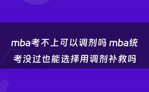 mba考不上可以调剂吗 mba统考没过也能选择用调剂补救吗