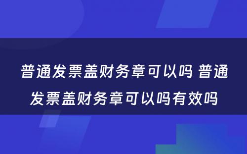 普通发票盖财务章可以吗 普通发票盖财务章可以吗有效吗