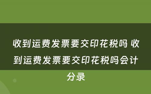 收到运费发票要交印花税吗 收到运费发票要交印花税吗会计分录