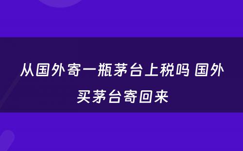 从国外寄一瓶茅台上税吗 国外买茅台寄回来