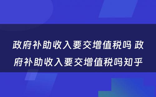 政府补助收入要交增值税吗 政府补助收入要交增值税吗知乎