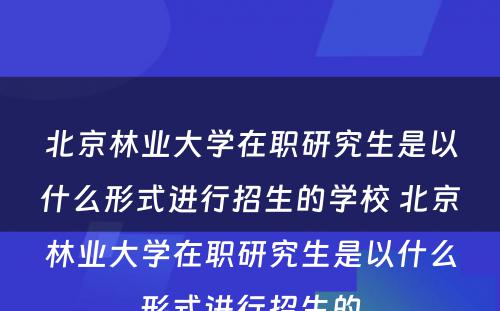 北京林业大学在职研究生是以什么形式进行招生的学校 北京林业大学在职研究生是以什么形式进行招生的