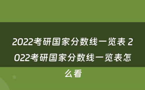 2022考研国家分数线一览表 2022考研国家分数线一览表怎么看