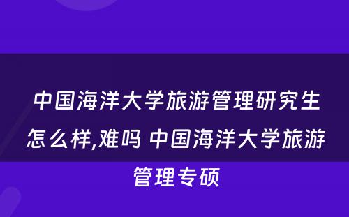 中国海洋大学旅游管理研究生怎么样,难吗 中国海洋大学旅游管理专硕