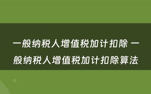 一般纳税人增值税加计扣除 一般纳税人增值税加计扣除算法