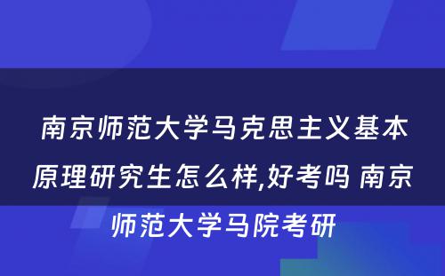 南京师范大学马克思主义基本原理研究生怎么样,好考吗 南京师范大学马院考研