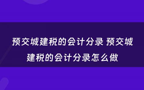 预交城建税的会计分录 预交城建税的会计分录怎么做