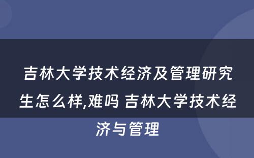 吉林大学技术经济及管理研究生怎么样,难吗 吉林大学技术经济与管理