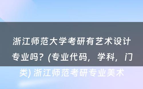 浙江师范大学考研有艺术设计专业吗？(专业代码，学科，门类) 浙江师范考研专业美术